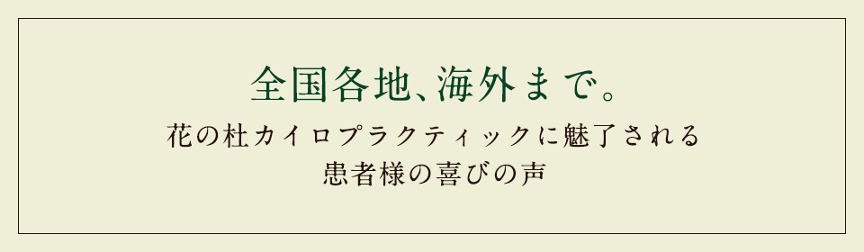 全国各地、海外まで。花の杜カイロプラクティックに魅了される患者様の喜びの声