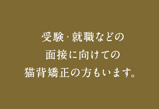 受験・就職などの面接に向けての猫背矯正の方もいます。