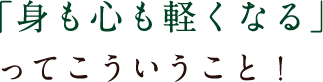 「身も心も軽くなる」ってこういうこと！