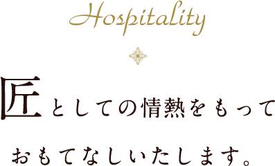 Hospitality 匠としての情熱をもっておもてなしいたします。